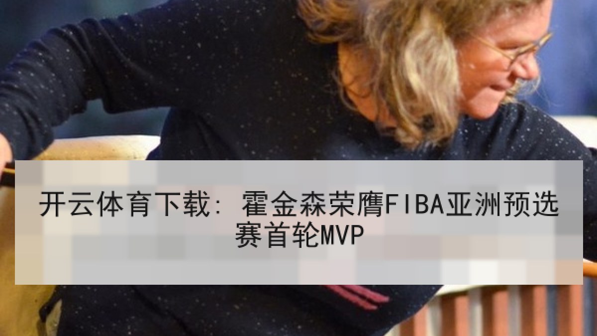 开云体育下载: 霍金森荣膺FIBA亚洲预选赛首轮MVP 开云体育下载: 霍金森荣膺FIBA亚洲预选赛首轮MVP
