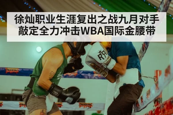 徐灿职业生涯复出之战九月对手敲定全力冲击WBA国际金腰带
