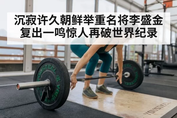 沉寂许久朝鲜举重名将李盛金复出一鸣惊人再破世界纪录