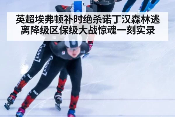 英超埃弗顿补时绝杀诺丁汉森林逃离降级区保级大战惊魂一刻实录