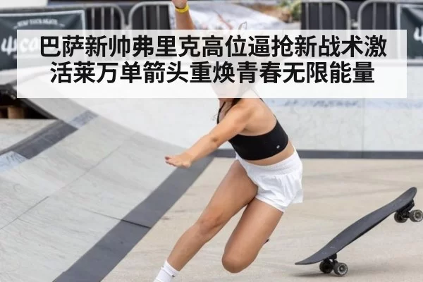 巴萨新帅弗里克高位逼抢新战术激活莱万单箭头重焕青春无限能量