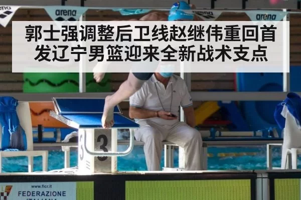 郭士强调整后卫线赵继伟重回首发辽宁男篮迎来全新战术支点