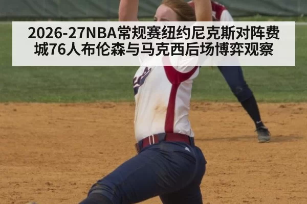 2026-27NBA常规赛纽约尼克斯对阵费城76人布伦森与马克西后场博弈观察