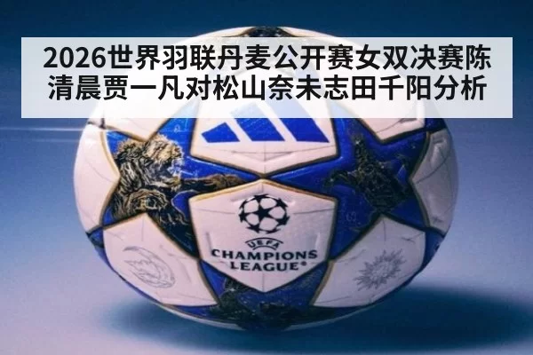 2026世界羽联丹麦公开赛女双决赛陈清晨贾一凡对松山奈未志田千阳分析